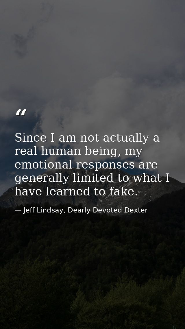 Since I am not actually a real human being, my emotional responses are generally limited to what I have learned to fake. — Jeff Lindsay, Dearly Devoted Dexter