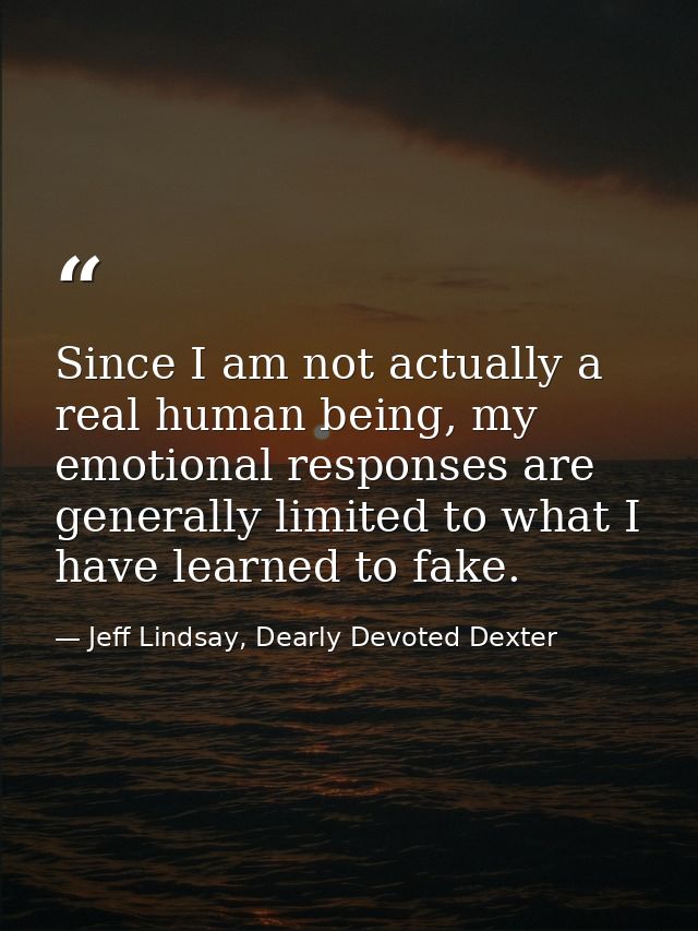 Since I am not actually a real human being, my emotional responses are generally limited to what I have learned to fake. — Jeff Lindsay, Dearly Devoted Dexter