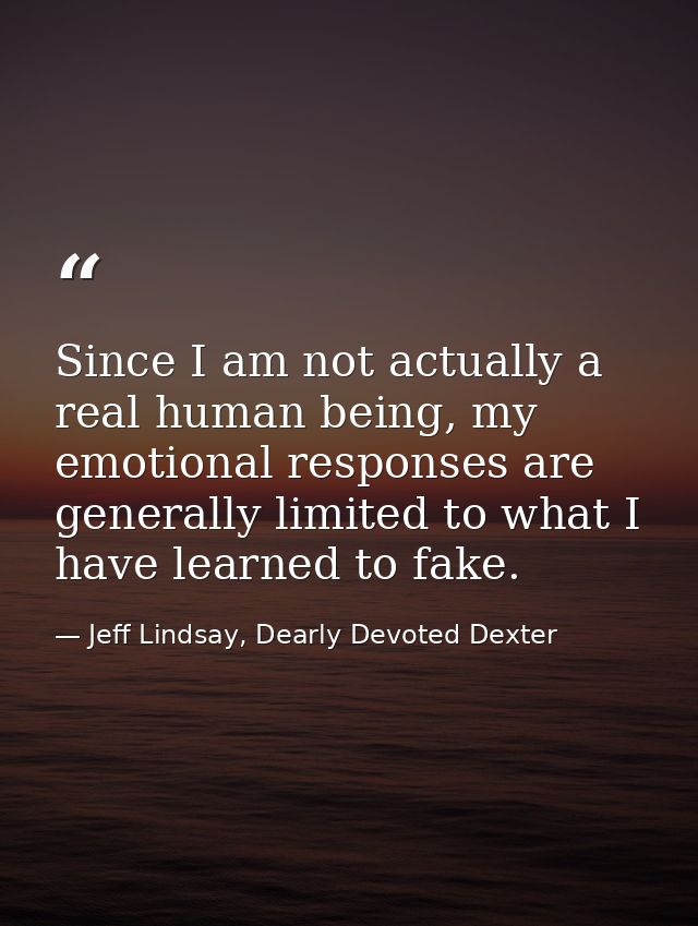 Since I am not actually a real human being, my emotional responses are generally limited to what I have learned to fake. — Jeff Lindsay, Dearly Devoted Dexter
