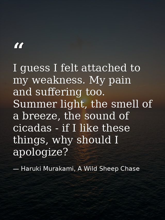 I guess I felt attached to my weakness. My pain and suffering too. Summer light, the smell of a breeze, the sound of cic — Haruki Murakami, A Wild Sheep Chase