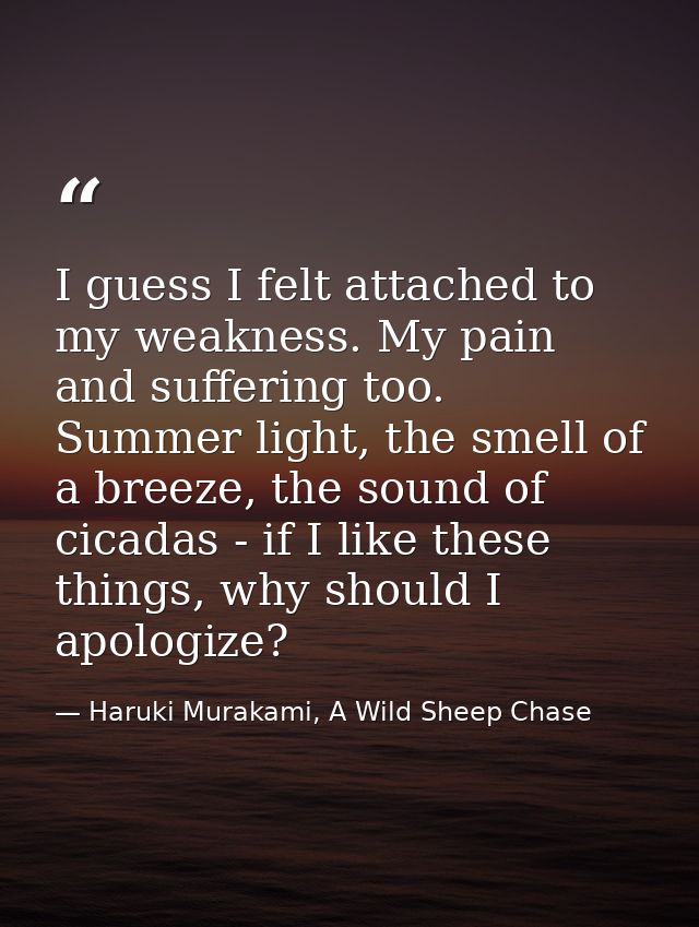 I guess I felt attached to my weakness. My pain and suffering too. Summer light, the smell of a breeze, the sound of cic — Haruki Murakami, A Wild Sheep Chase