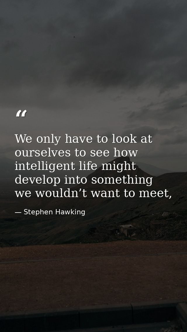 We only have to look at ourselves to see how intelligent life might develop into something we wouldn’t want to meet, — Stephen Hawking