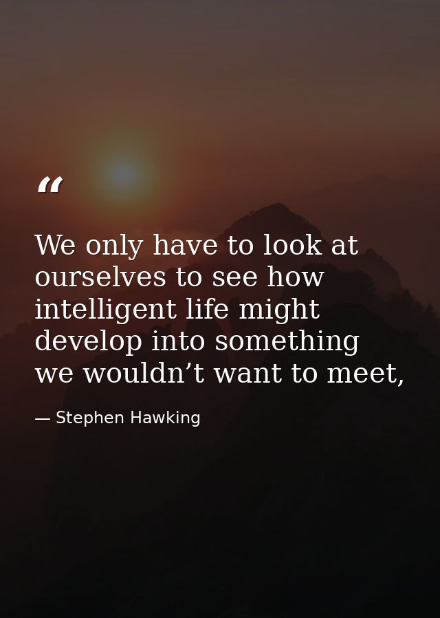 We only have to look at ourselves to see how intelligent life might develop into something we wouldn’t want to meet, — Stephen Hawking