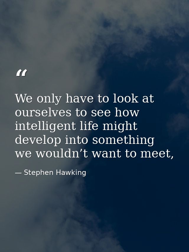 We only have to look at ourselves to see how intelligent life might develop into something we wouldn’t want to meet, — Stephen Hawking