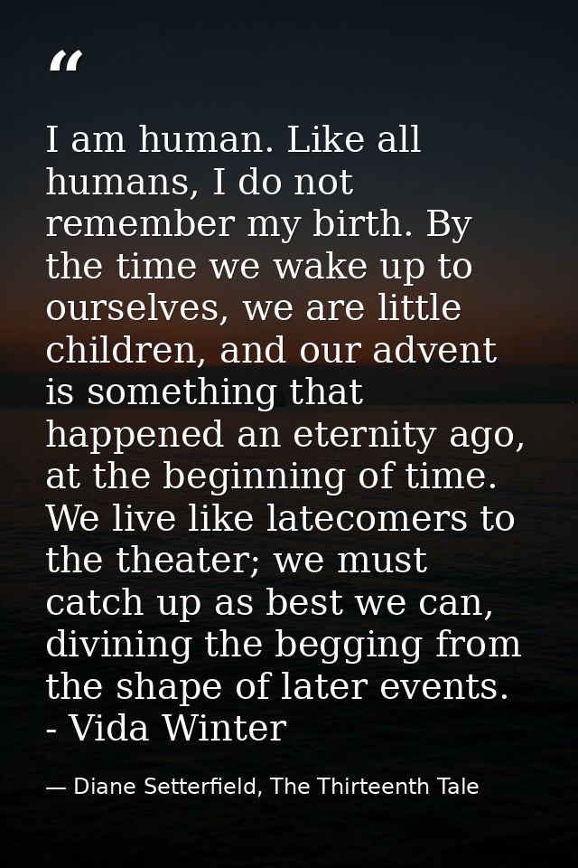 I am human. Like all humans, I do not remember my birth. By the time we wake up to ourselves, we are little children, an — Diane Setterfield, The Thirteenth Tale