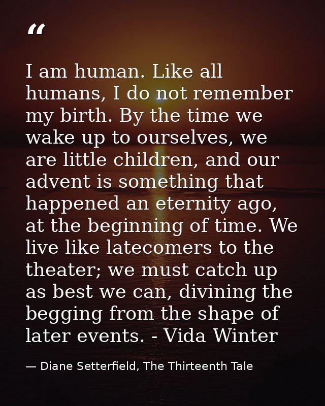 I am human. Like all humans, I do not remember my birth. By the time we wake up to ourselves, we are little children, an — Diane Setterfield, The Thirteenth Tale