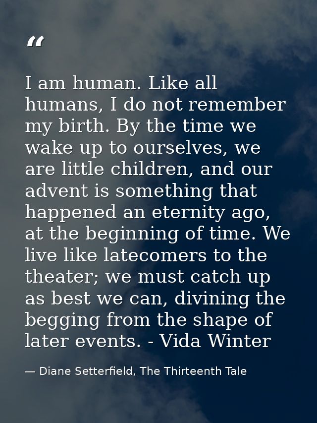 I am human. Like all humans, I do not remember my birth. By the time we wake up to ourselves, we are little children, an — Diane Setterfield, The Thirteenth Tale