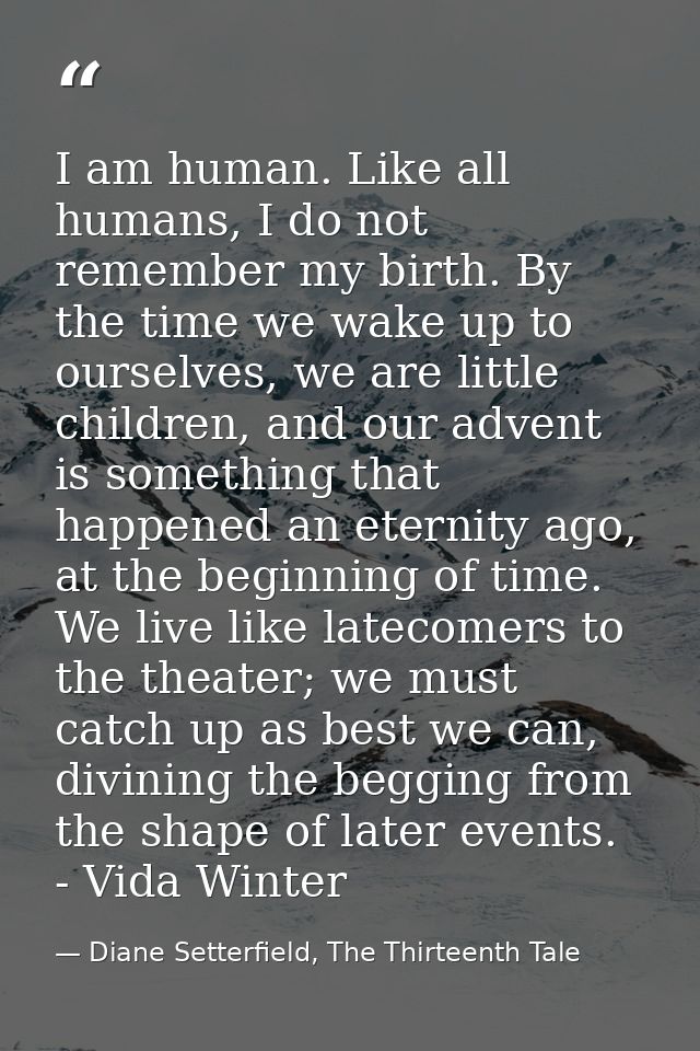 I am human. Like all humans, I do not remember my birth. By the time we wake up to ourselves, we are little children, an — Diane Setterfield, The Thirteenth Tale