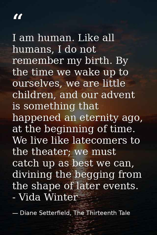I am human. Like all humans, I do not remember my birth. By the time we wake up to ourselves, we are little children, an — Diane Setterfield, The Thirteenth Tale