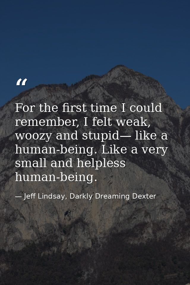 For the first time I could remember, I felt weak, woozy and stupid— like a human-being. Like a very small and helpless h — Jeff Lindsay, Darkly Dreaming Dexter