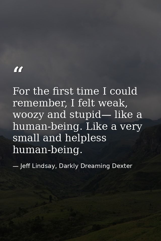For the first time I could remember, I felt weak, woozy and stupid— like a human-being. Like a very small and helpless h — Jeff Lindsay, Darkly Dreaming Dexter