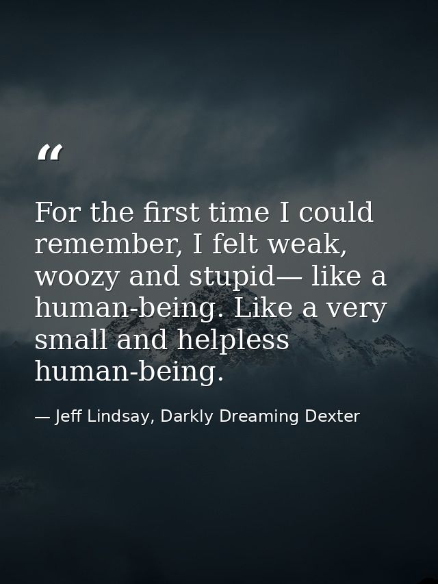 For the first time I could remember, I felt weak, woozy and stupid— like a human-being. Like a very small and helpless h — Jeff Lindsay, Darkly Dreaming Dexter
