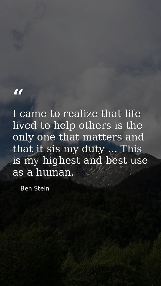 I came to realize that life lived to help others is the only one that matters and that it sis my duty ... This is my hig — Ben Stein