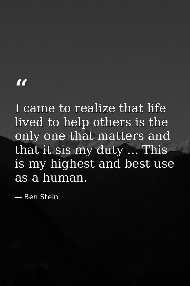 I came to realize that life lived to help others is the only one that matters and that it sis my duty ... This is my hig — Ben Stein