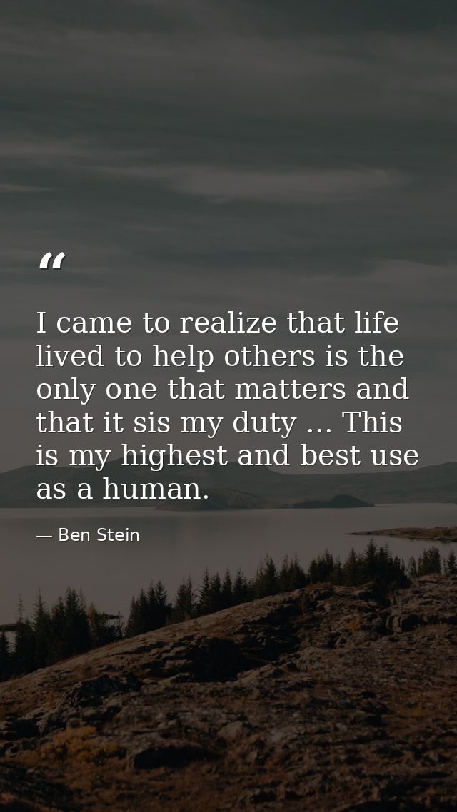 I came to realize that life lived to help others is the only one that matters and that it sis my duty ... This is my hig — Ben Stein