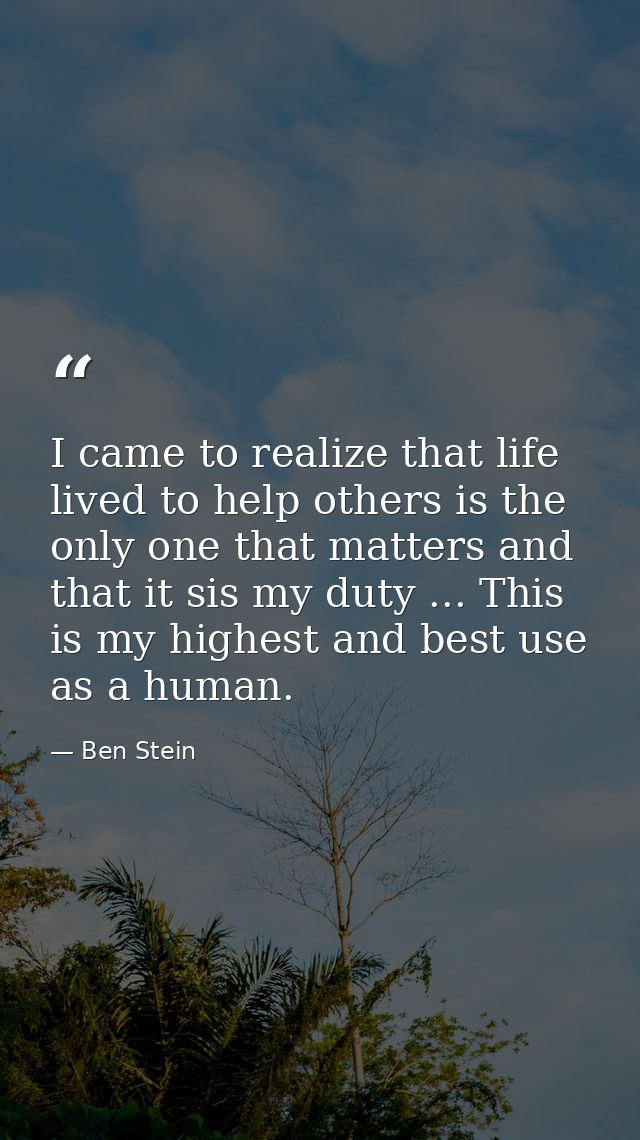 I came to realize that life lived to help others is the only one that matters and that it sis my duty ... This is my hig — Ben Stein