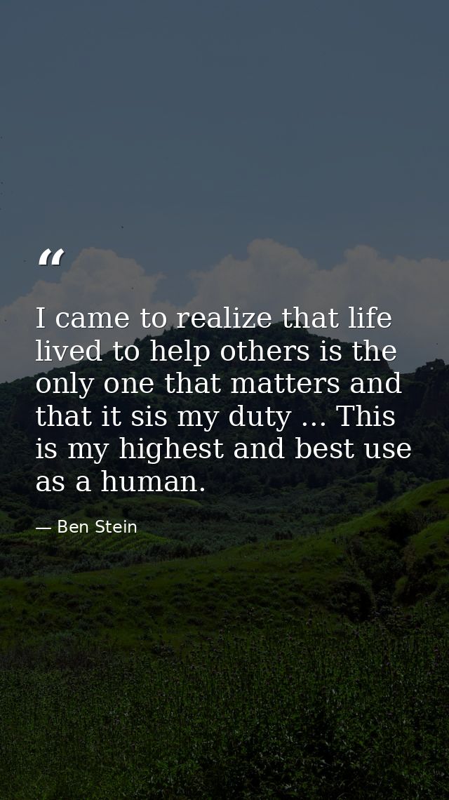I came to realize that life lived to help others is the only one that matters and that it sis my duty ... This is my hig — Ben Stein