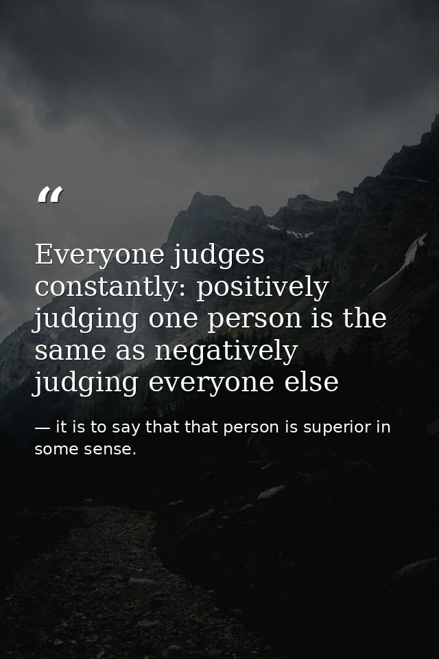 Everyone judges constantly: positively judging one person is the same as negatively judging everyone else — it is to say that that person is superior in some sense.