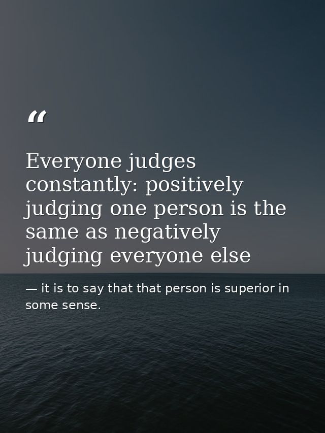 Everyone judges constantly: positively judging one person is the same as negatively judging everyone else — it is to say that that person is superior in some sense.