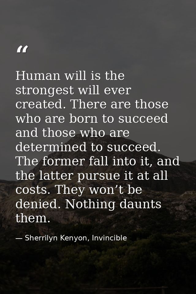 Human will is the strongest will ever created. There are those who are born to succeed and those who are determined to s — Sherrilyn Kenyon, Invincible