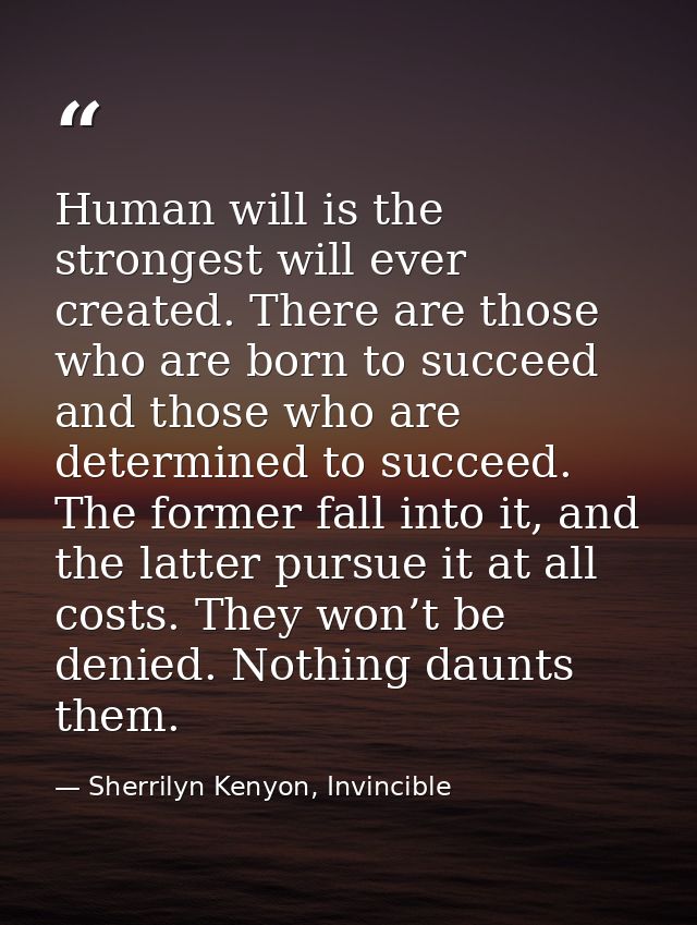 Human will is the strongest will ever created. There are those who are born to succeed and those who are determined to s — Sherrilyn Kenyon, Invincible