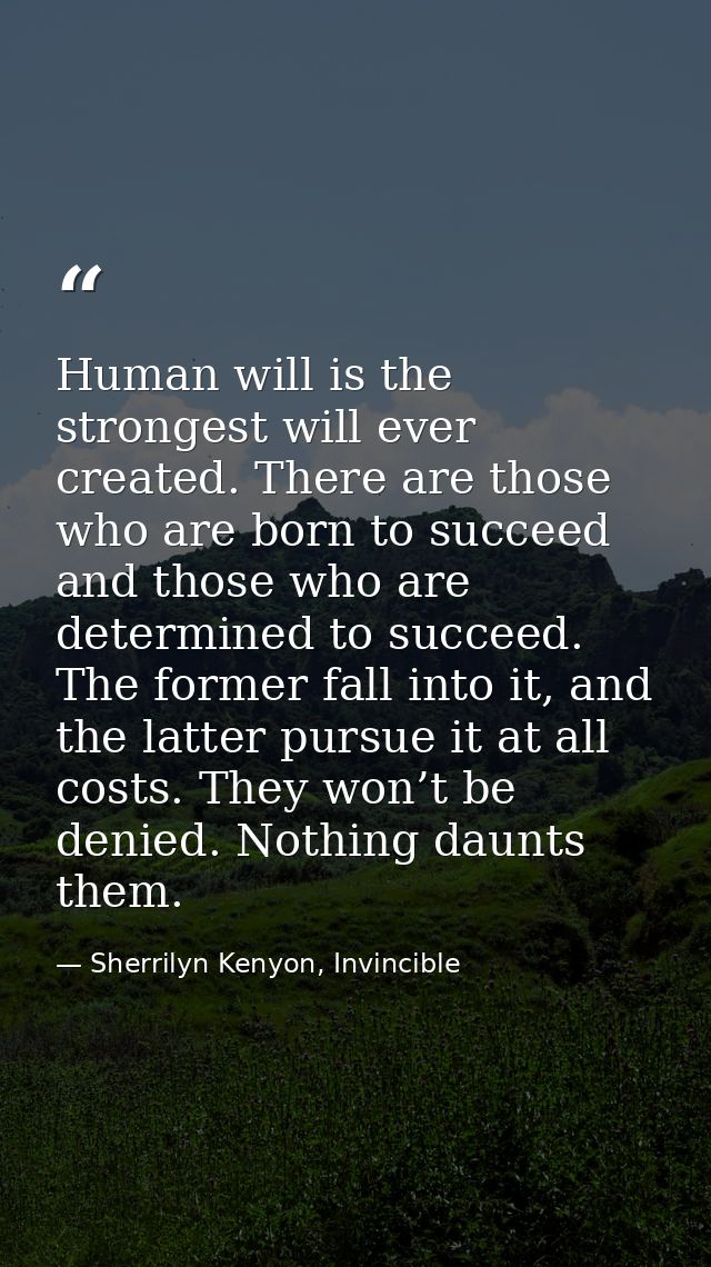 Human will is the strongest will ever created. There are those who are born to succeed and those who are determined to s — Sherrilyn Kenyon, Invincible