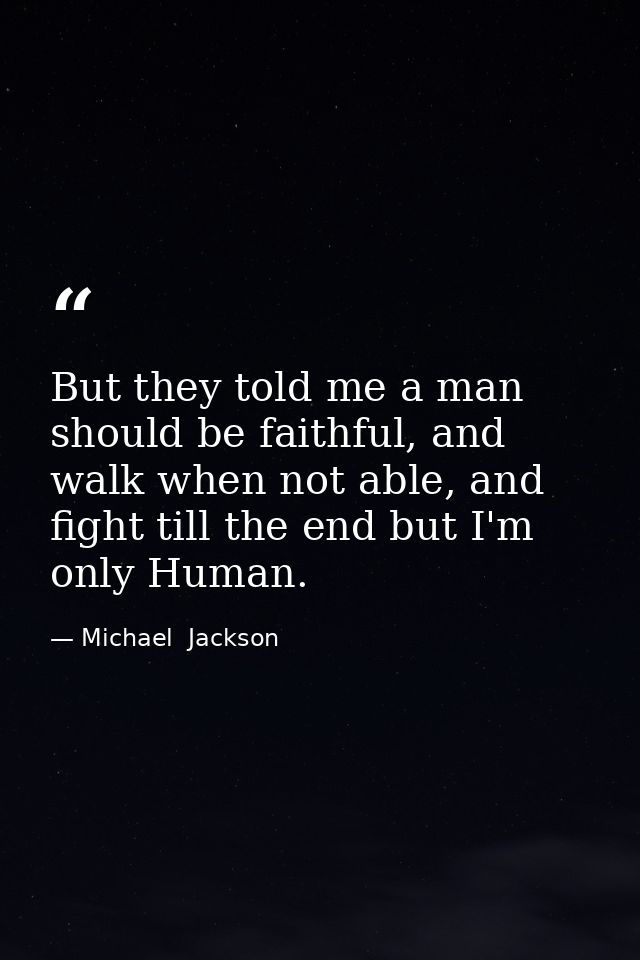 But they told me a man should be faithful, and walk when not able, and fight till the end but I'm only Human. — Michael  Jackson