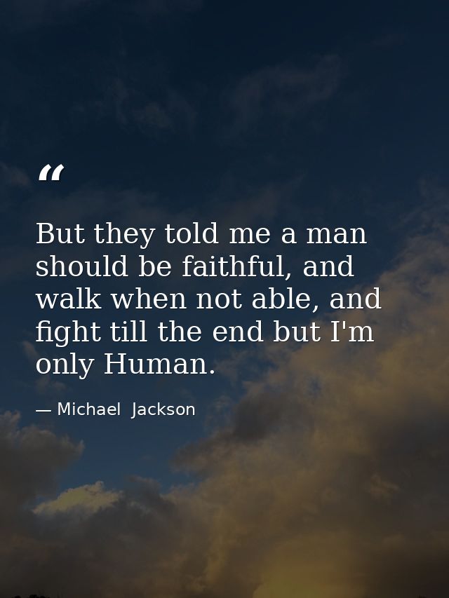 But they told me a man should be faithful, and walk when not able, and fight till the end but I'm only Human. — Michael  Jackson