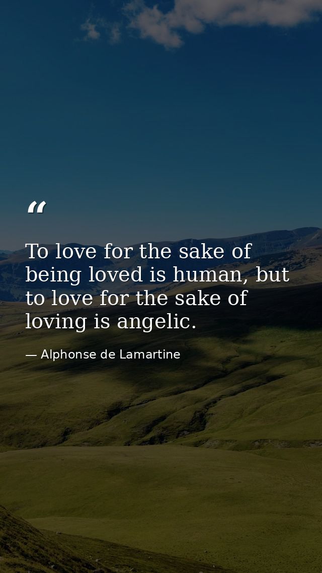 To love for the sake of being loved is human, but to love for the sake of loving is angelic. — Alphonse de Lamartine