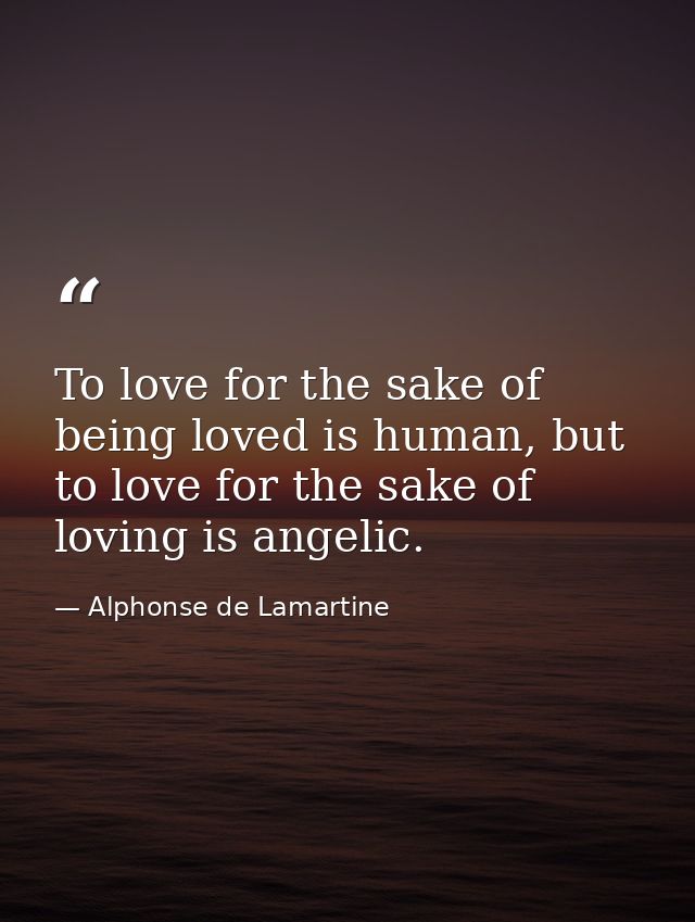 To love for the sake of being loved is human, but to love for the sake of loving is angelic. — Alphonse de Lamartine
