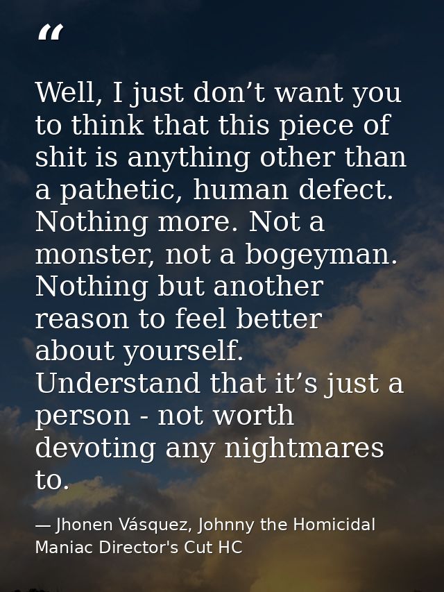 Well, I just don’t want you to think that this piece of shit is anything other than a pathetic, human defect. Nothing mo — Jhonen Vásquez, Johnny the Homicidal Maniac Director's Cut HC