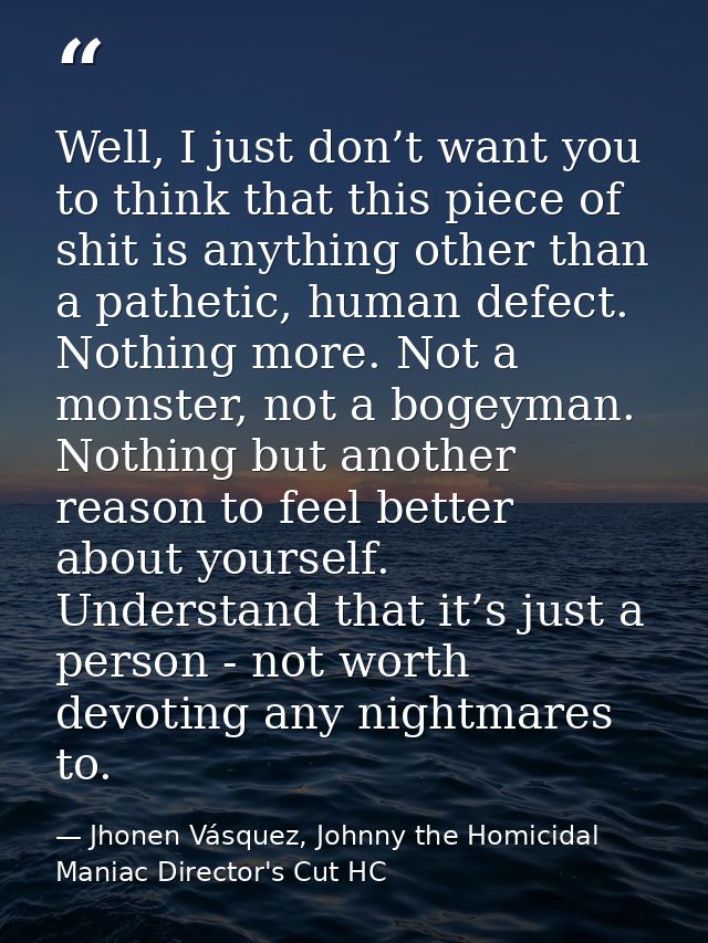 Well, I just don’t want you to think that this piece of shit is anything other than a pathetic, human defect. Nothing mo — Jhonen Vásquez, Johnny the Homicidal Maniac Director's Cut HC