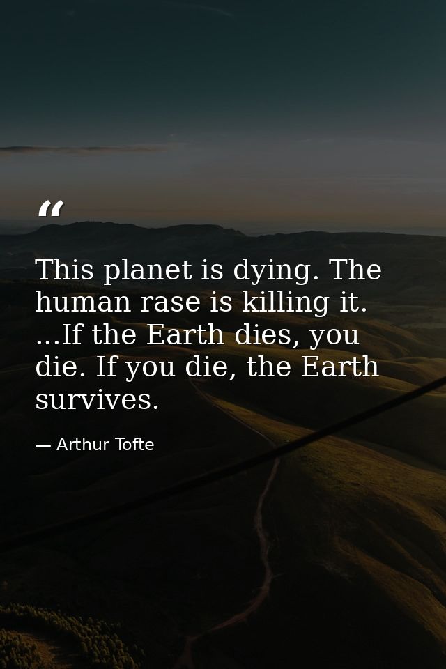 This planet is dying. The human rase is killing it. ...If the Earth dies, you die. If you die, the Earth survives. — Arthur Tofte