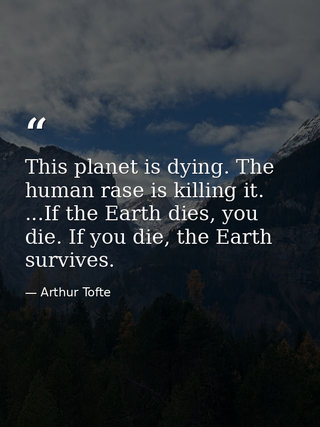 This planet is dying. The human rase is killing it. ...If the Earth dies, you die. If you die, the Earth survives. — Arthur Tofte