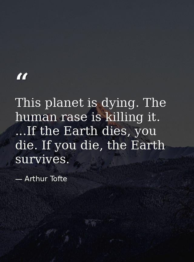 This planet is dying. The human rase is killing it. ...If the Earth dies, you die. If you die, the Earth survives. — Arthur Tofte