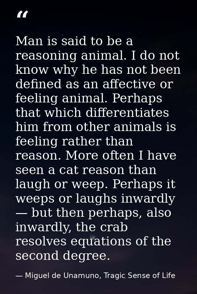 Man is said to be a reasoning animal. I do not know why he has not been defined as an affective or feeling animal. Perha — Miguel de Unamuno, Tragic Sense of Life
