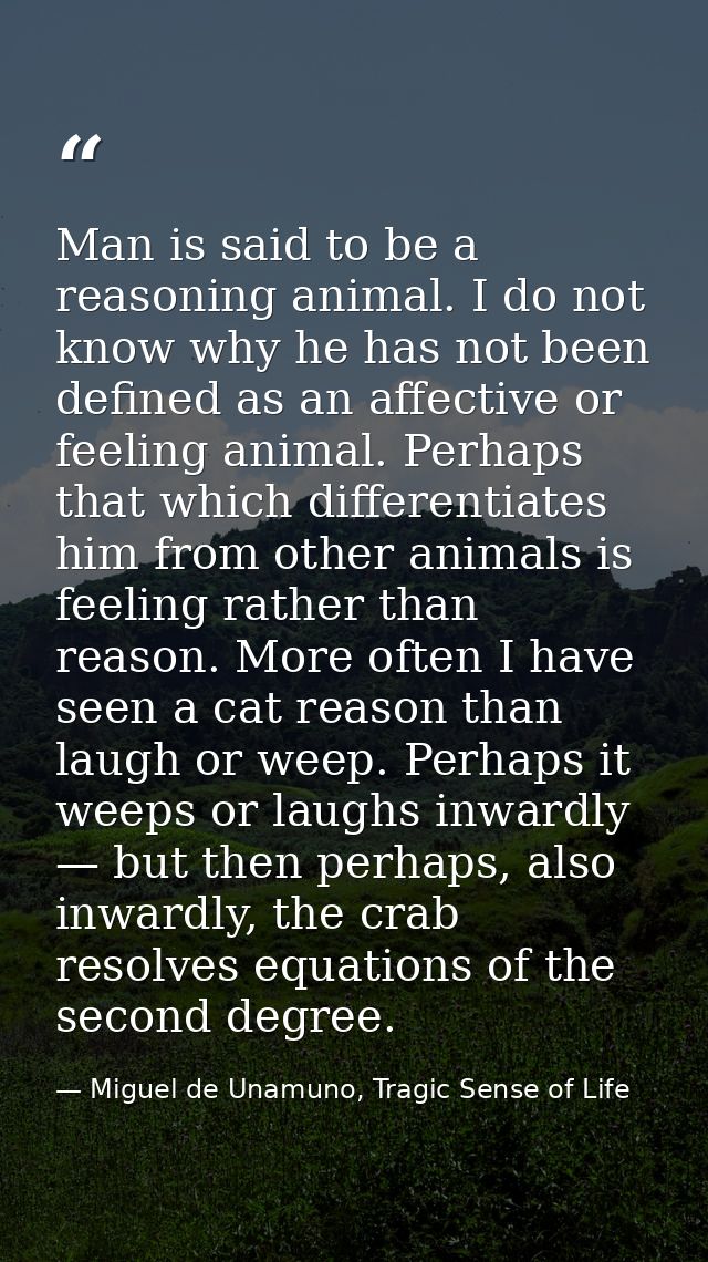 Man is said to be a reasoning animal. I do not know why he has not been defined as an affective or feeling animal. Perha — Miguel de Unamuno, Tragic Sense of Life