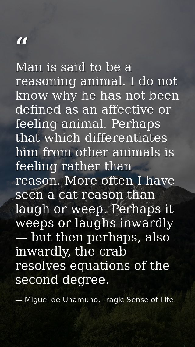 Man is said to be a reasoning animal. I do not know why he has not been defined as an affective or feeling animal. Perha — Miguel de Unamuno, Tragic Sense of Life
