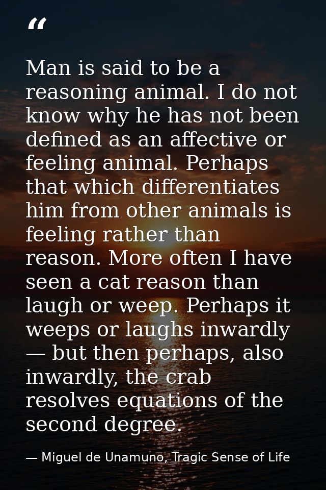 Man is said to be a reasoning animal. I do not know why he has not been defined as an affective or feeling animal. Perha — Miguel de Unamuno, Tragic Sense of Life