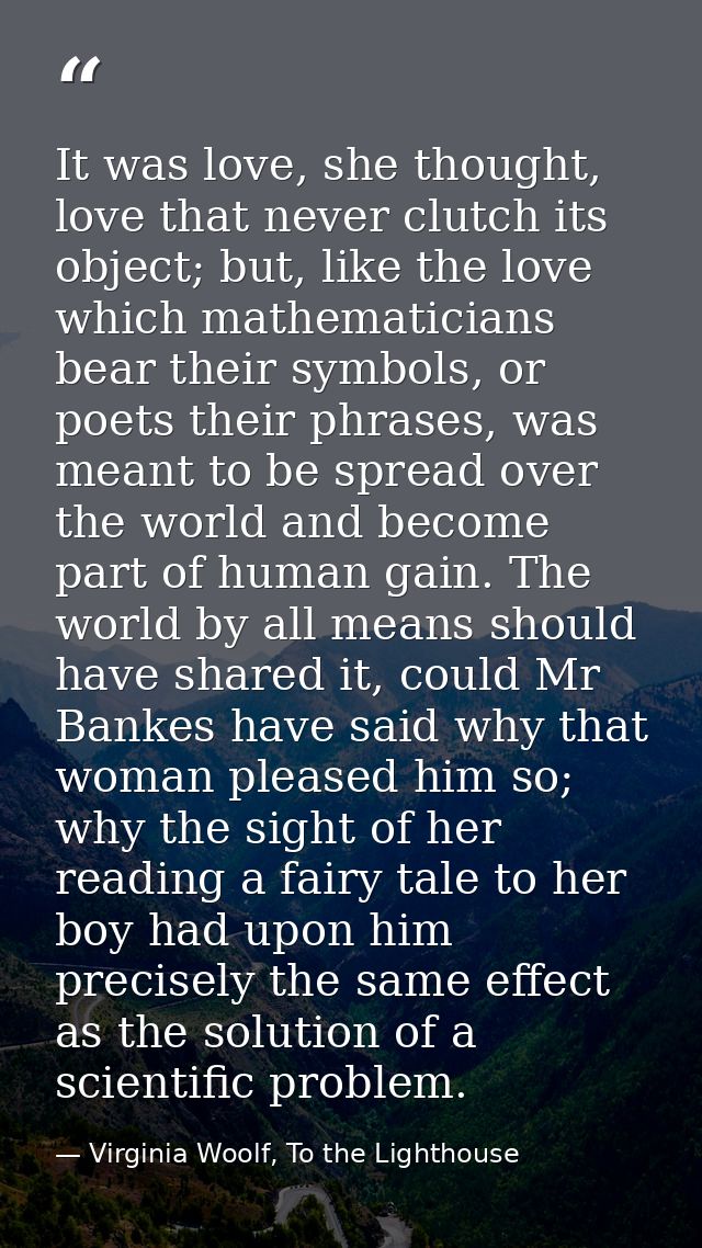 It was love, she thought, love that never clutch its object; but, like the love which mathematicians bear their symbols, — Virginia Woolf, To the Lighthouse