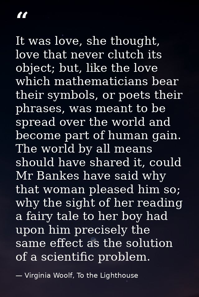 It was love, she thought, love that never clutch its object; but, like the love which mathematicians bear their symbols, — Virginia Woolf, To the Lighthouse