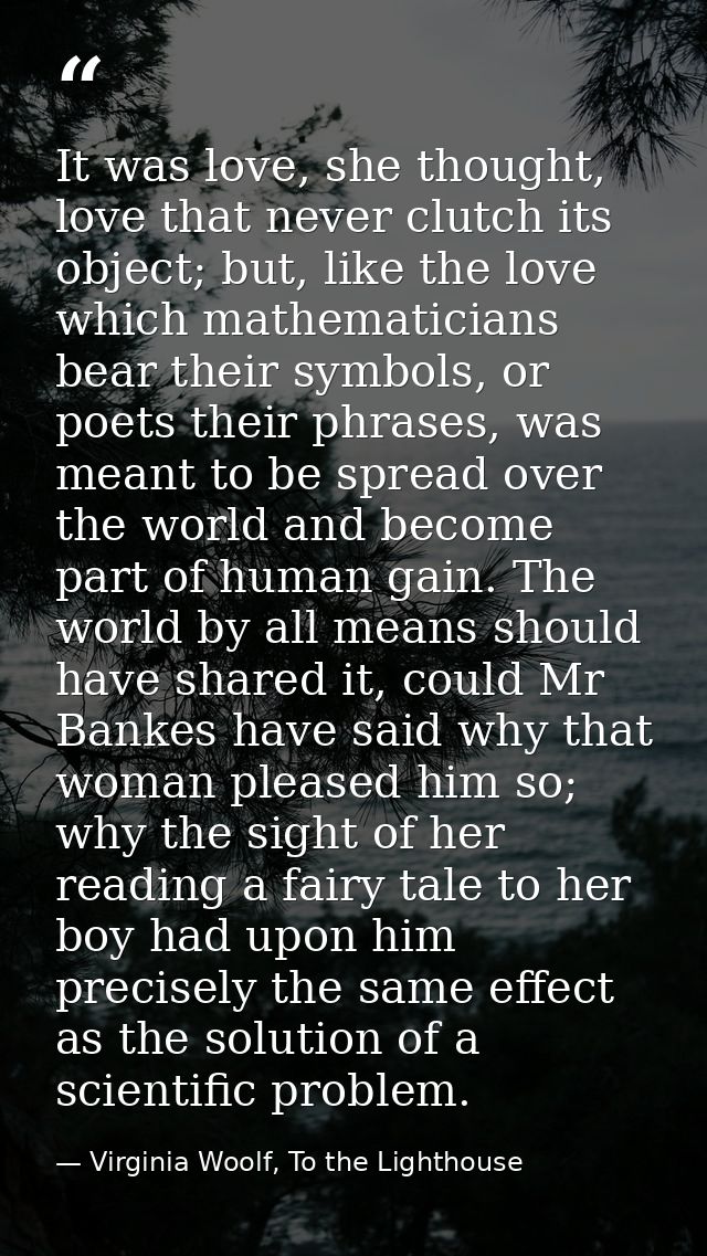 It was love, she thought, love that never clutch its object; but, like the love which mathematicians bear their symbols, — Virginia Woolf, To the Lighthouse