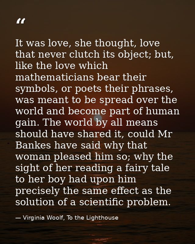 It was love, she thought, love that never clutch its object; but, like the love which mathematicians bear their symbols, — Virginia Woolf, To the Lighthouse