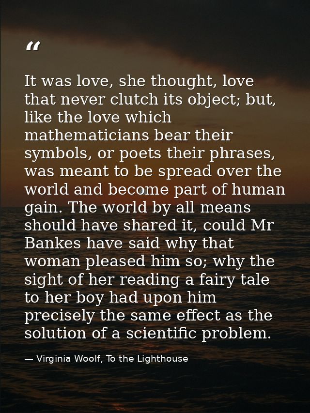 It was love, she thought, love that never clutch its object; but, like the love which mathematicians bear their symbols, — Virginia Woolf, To the Lighthouse