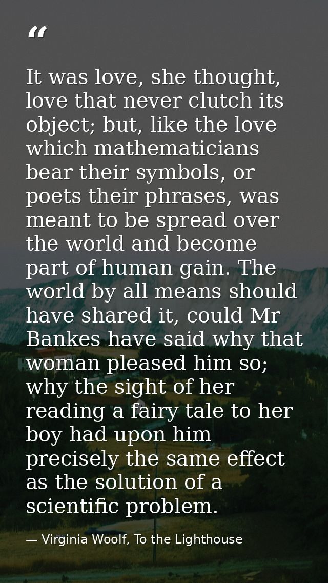 It was love, she thought, love that never clutch its object; but, like the love which mathematicians bear their symbols, — Virginia Woolf, To the Lighthouse