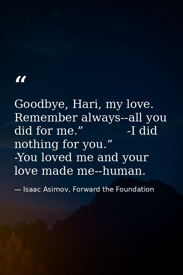 Goodbye, Hari, my love. Remember always--all you did for me.”            -I did nothing for you.”            -You loved  — Isaac Asimov, Forward the Foundation