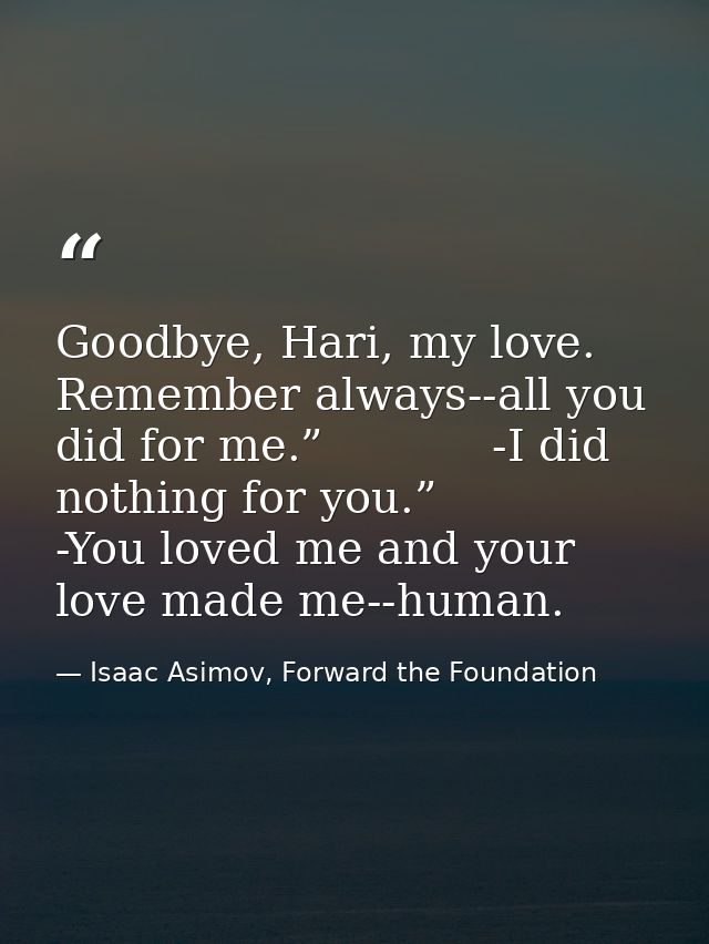 Goodbye, Hari, my love. Remember always--all you did for me.”            -I did nothing for you.”            -You loved  — Isaac Asimov, Forward the Foundation