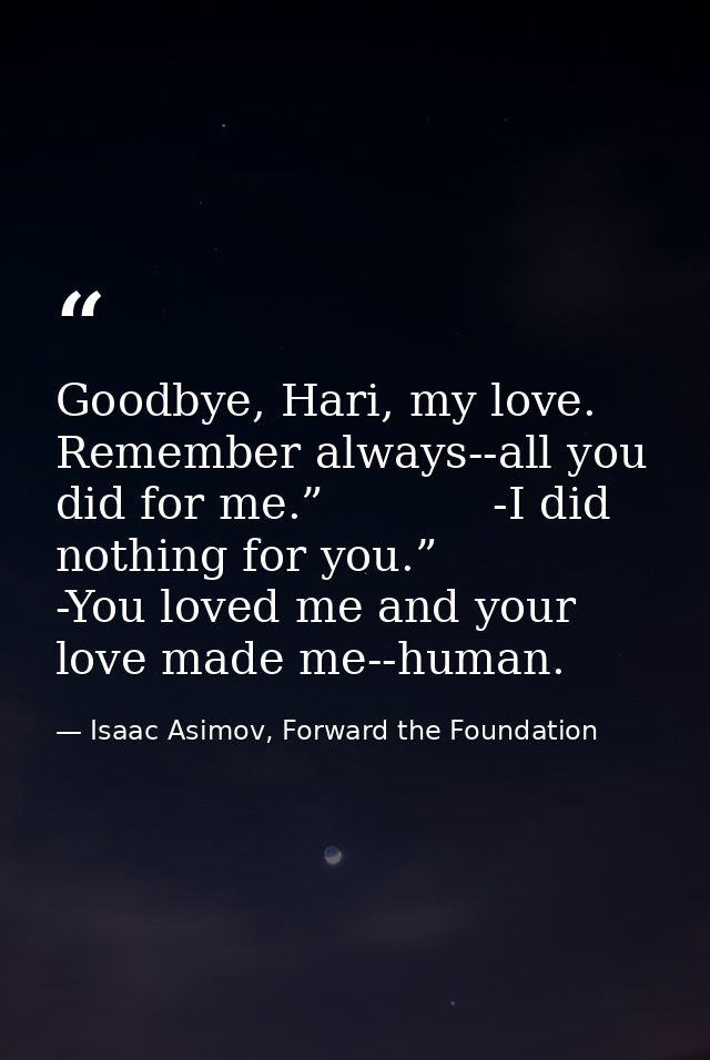 Goodbye, Hari, my love. Remember always--all you did for me.”            -I did nothing for you.”            -You loved  — Isaac Asimov, Forward the Foundation