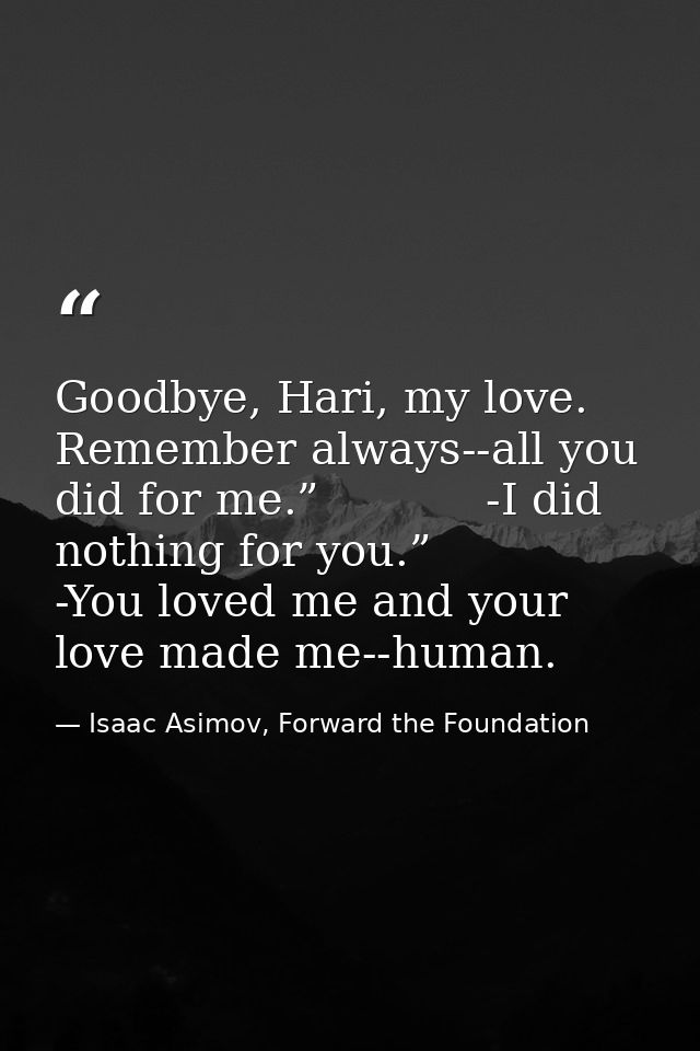 Goodbye, Hari, my love. Remember always--all you did for me.”            -I did nothing for you.”            -You loved  — Isaac Asimov, Forward the Foundation