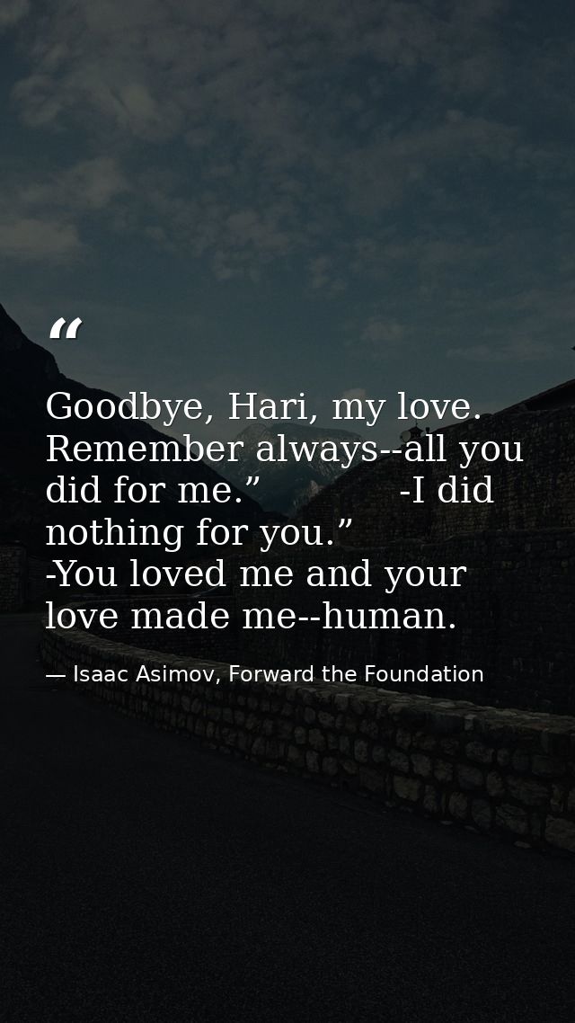 Goodbye, Hari, my love. Remember always--all you did for me.”            -I did nothing for you.”            -You loved  — Isaac Asimov, Forward the Foundation